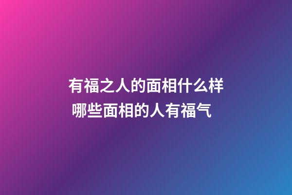 有福之人的面相什么样 哪些面相的人有福气